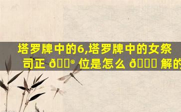 塔罗牌中的6,塔罗牌中的女祭司正 💮 位是怎么 🐎 解的